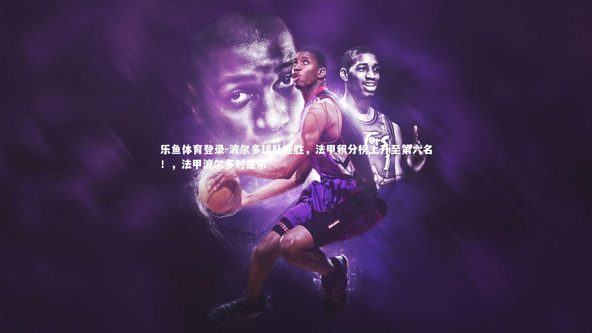 乐鱼体育登录-波尔多球队连胜，法甲积分榜上升至第六名！，法甲波尔多对里尔