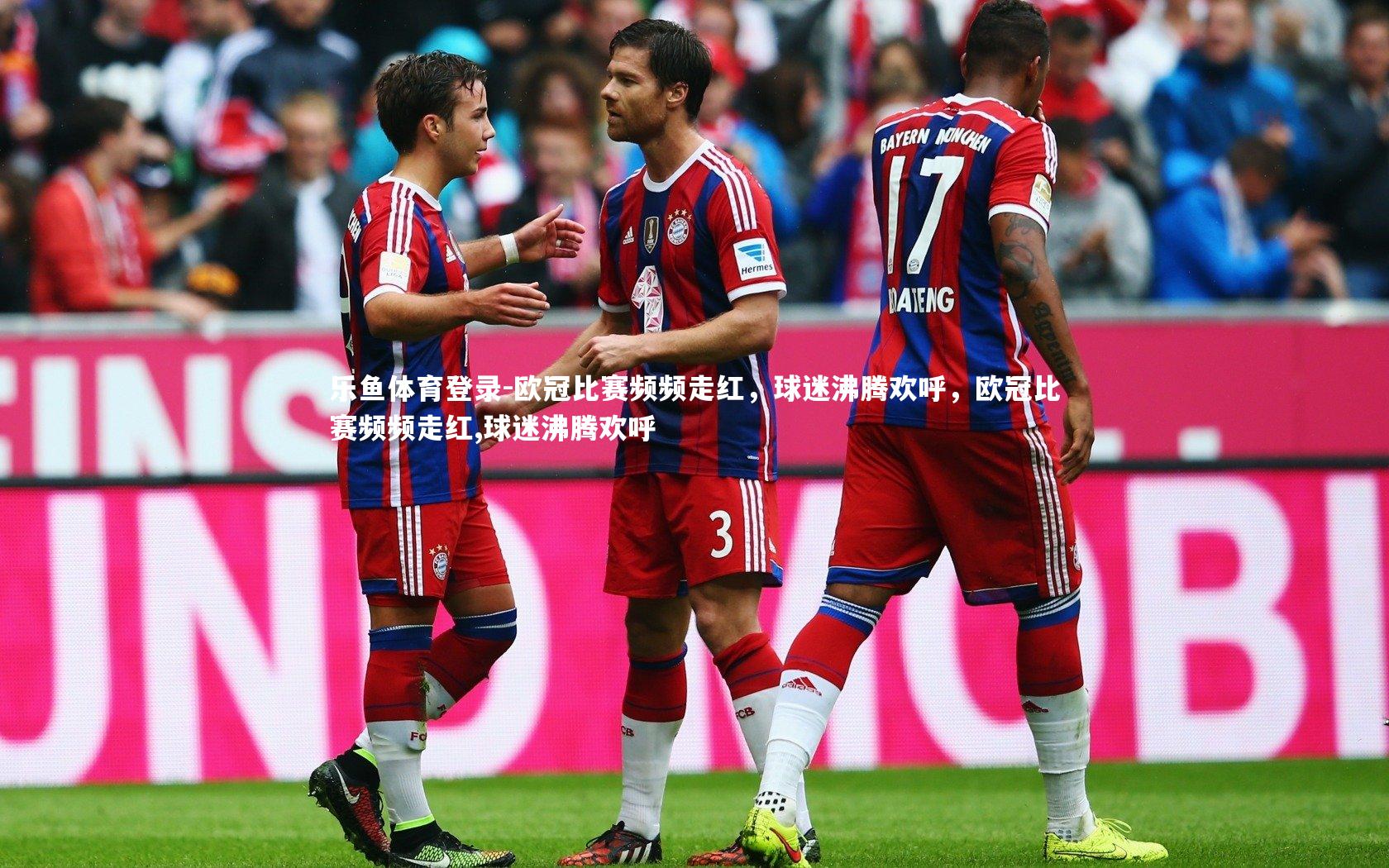 欧冠比赛频频走红,球迷沸腾欢呼,欧冠比赛频频走红,球迷沸腾欢呼