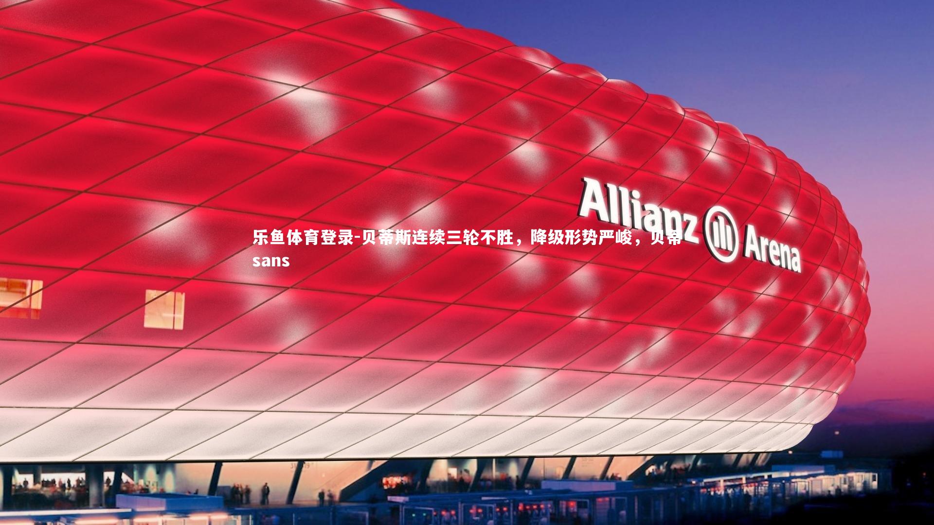 乐鱼体育登录-贝蒂斯连续三轮不胜，降级形势严峻，贝蒂sans