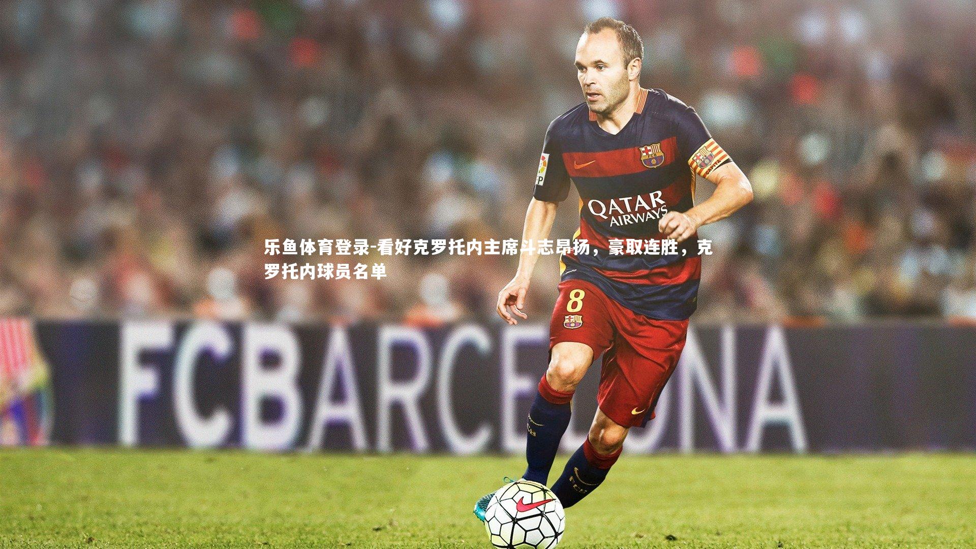 乐鱼体育登录-看好克罗托内主席斗志昂扬，豪取连胜，克罗托内球员名单