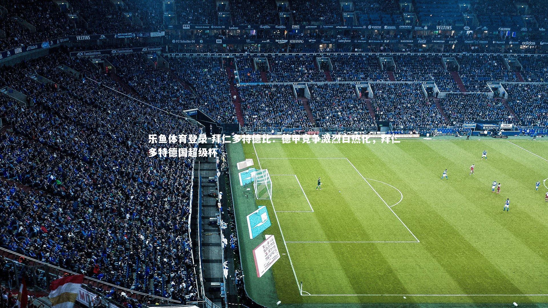 乐鱼体育登录-拜仁多特德比：德甲竞争激烈白热化，拜仁多特德国超级杯