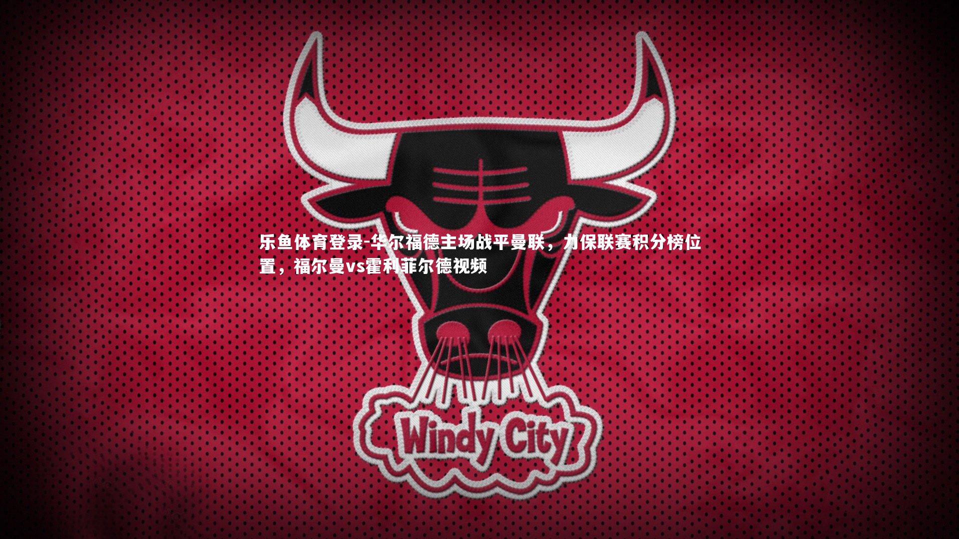 华尔福德主场战平曼联，力保联赛积分榜位置，福尔曼vs霍利菲尔德视频