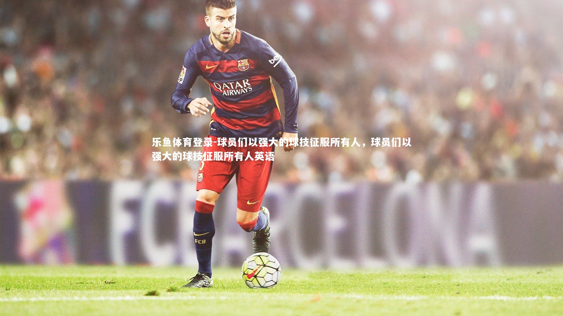球员们以强大的球技征服所有人，球员们以强大的球技征服所有人英语