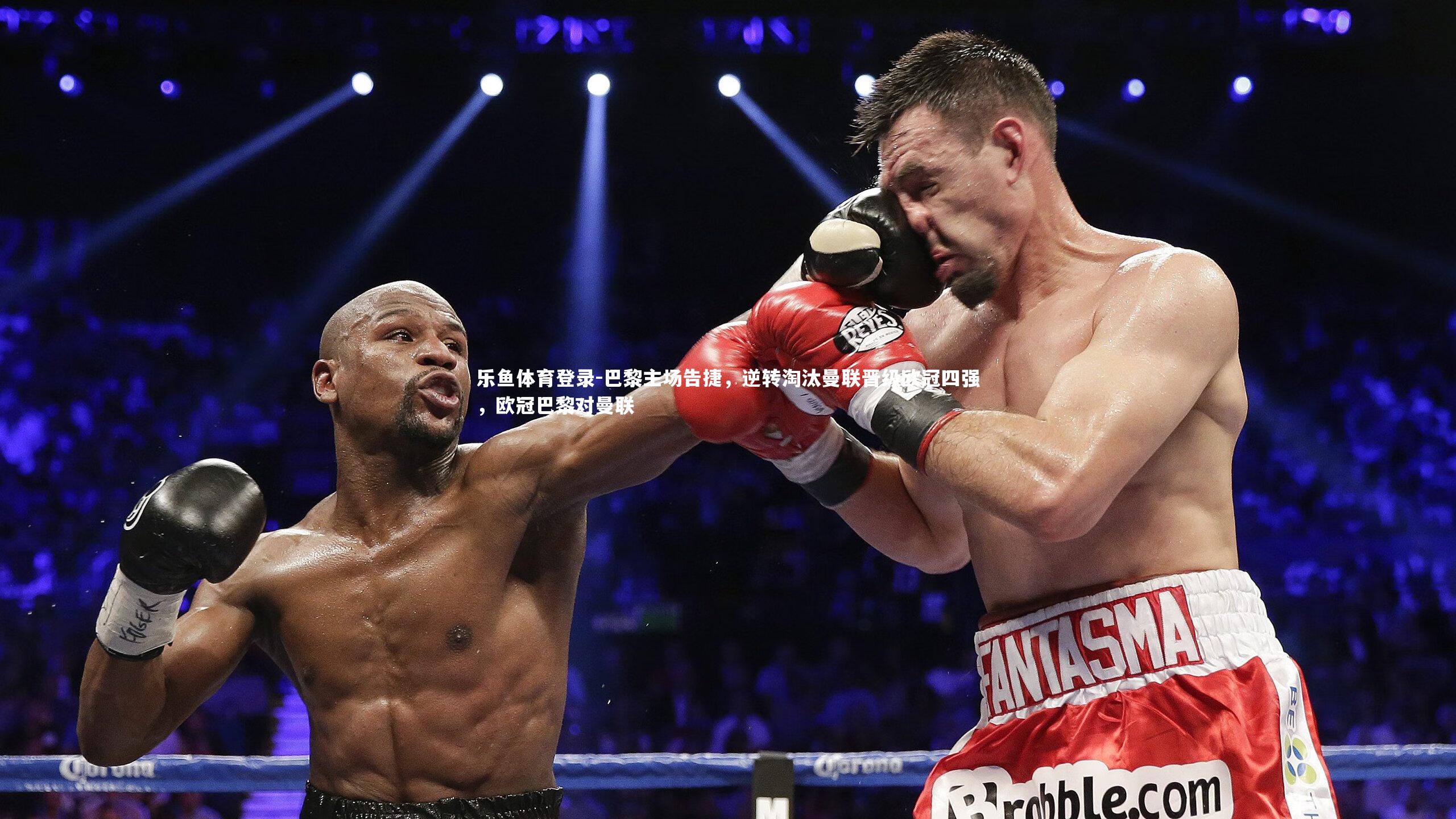 乐鱼体育登录-巴黎主场告捷，逆转淘汰曼联晋级欧冠四强，欧冠巴黎对曼联