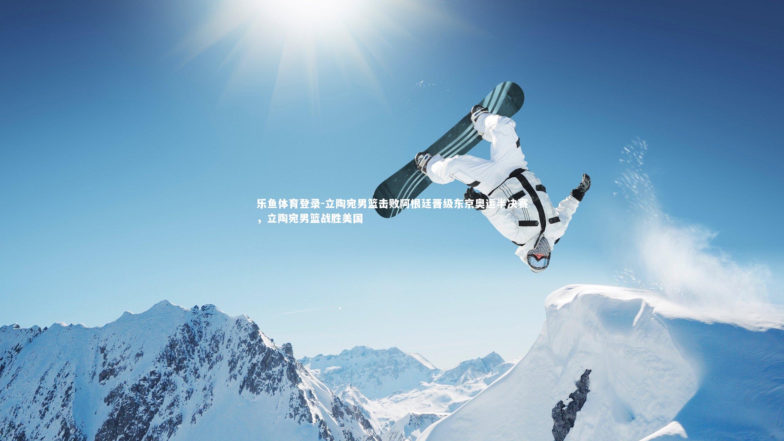 乐鱼体育登录-立陶宛男篮击败阿根廷晋级东京奥运半决赛，立陶宛男篮战胜美国