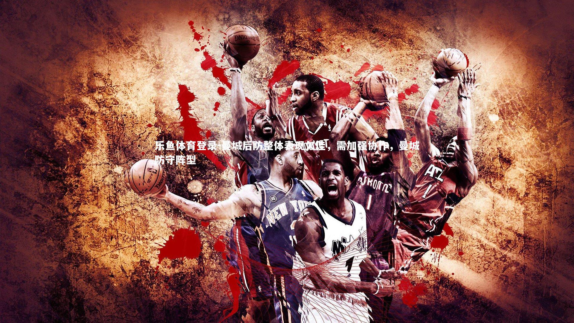 乐鱼体育登录-曼城后防整体表现欠佳，需加强协作，曼城防守阵型