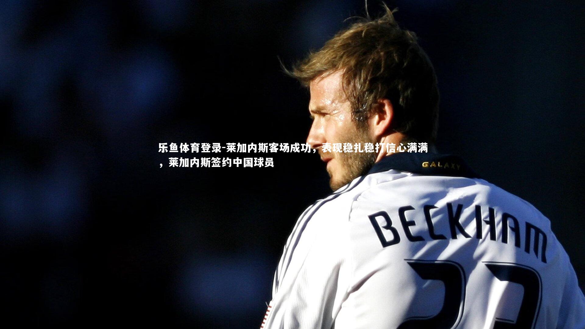 乐鱼体育登录-莱加内斯客场成功，表现稳扎稳打信心满满，莱加内斯签约中国球员