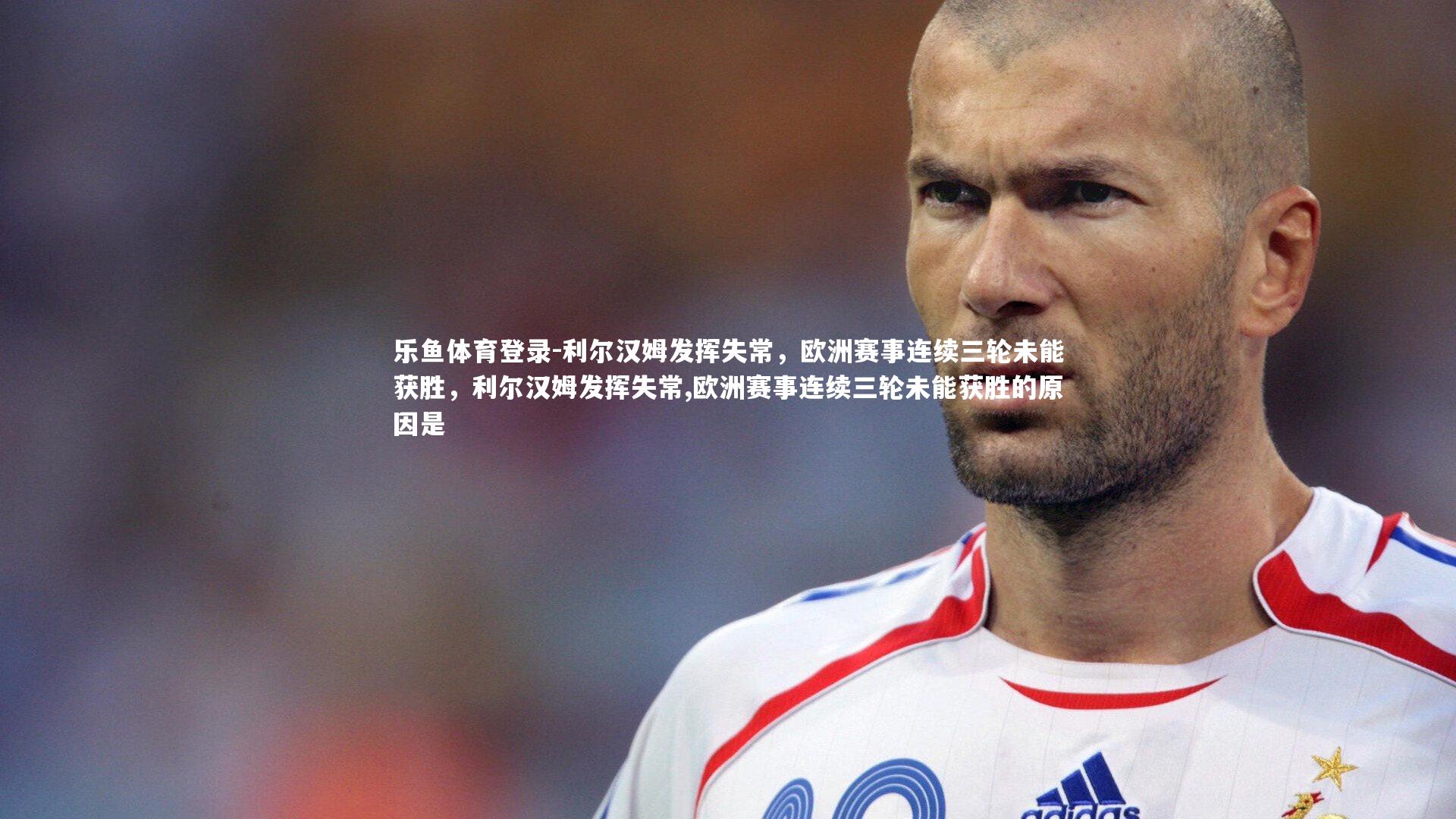 乐鱼体育登录-利尔汉姆发挥失常，欧洲赛事连续三轮未能获胜，利尔汉姆发挥失常,欧洲赛事连续三轮未能获胜的原因是