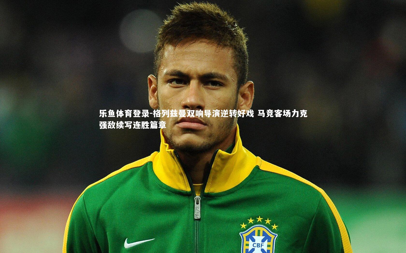 格列兹曼双响导演逆转好戏 马竞客场力克强敌续写连胜篇章