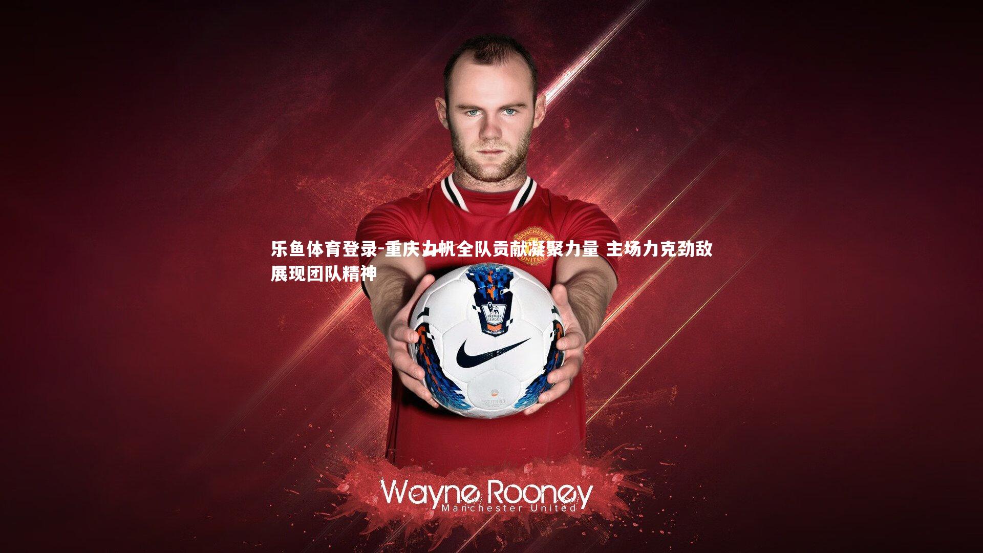 重庆力帆全队贡献凝聚力量 主场力克劲敌展现团队精神