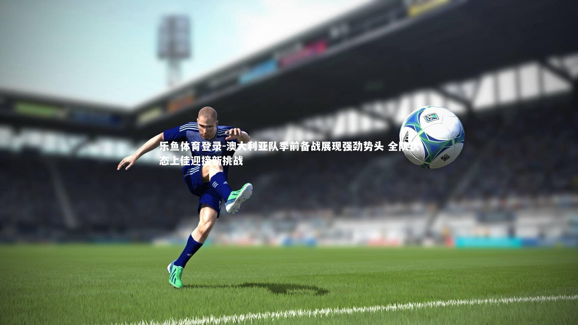 澳大利亚队季前备战展现强劲势头 全队状态上佳迎接新挑战