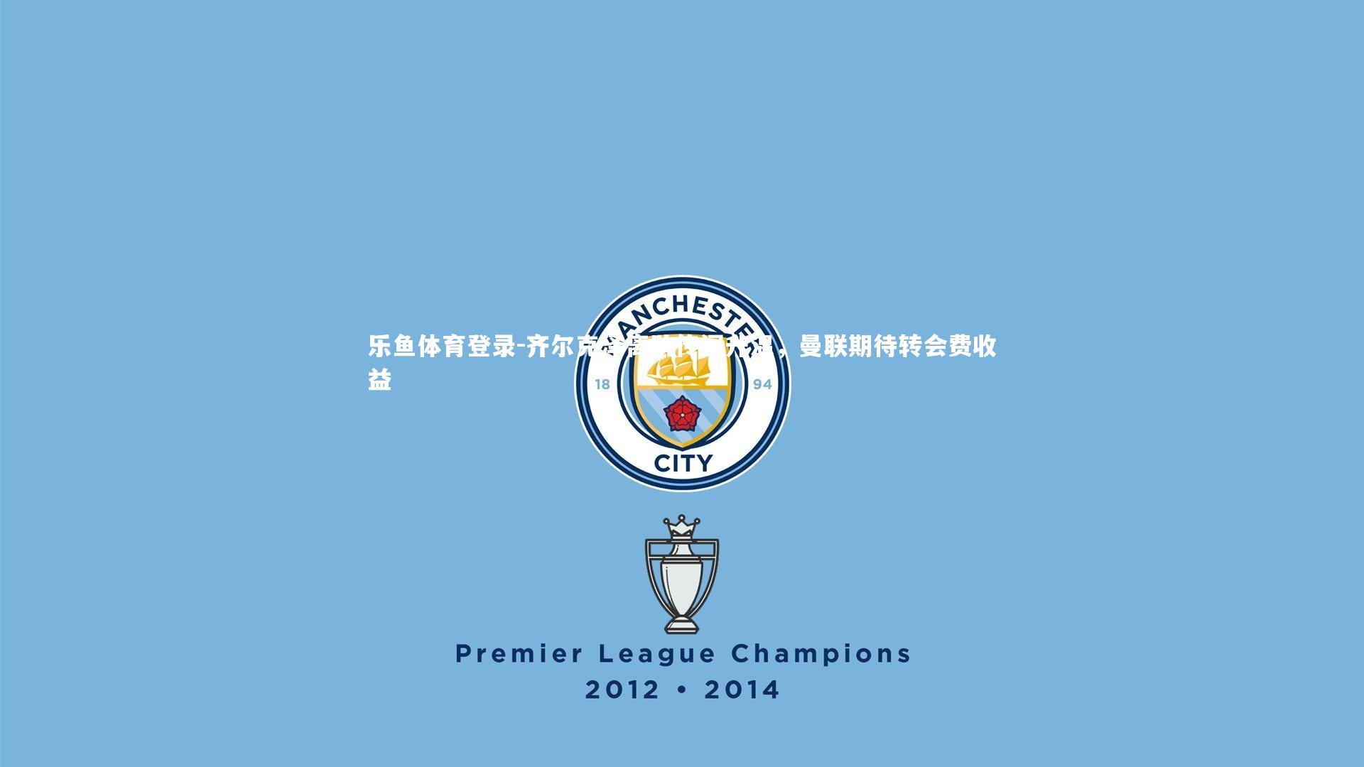 齐尔克泽离队传闻升温，曼联期待转会费收益