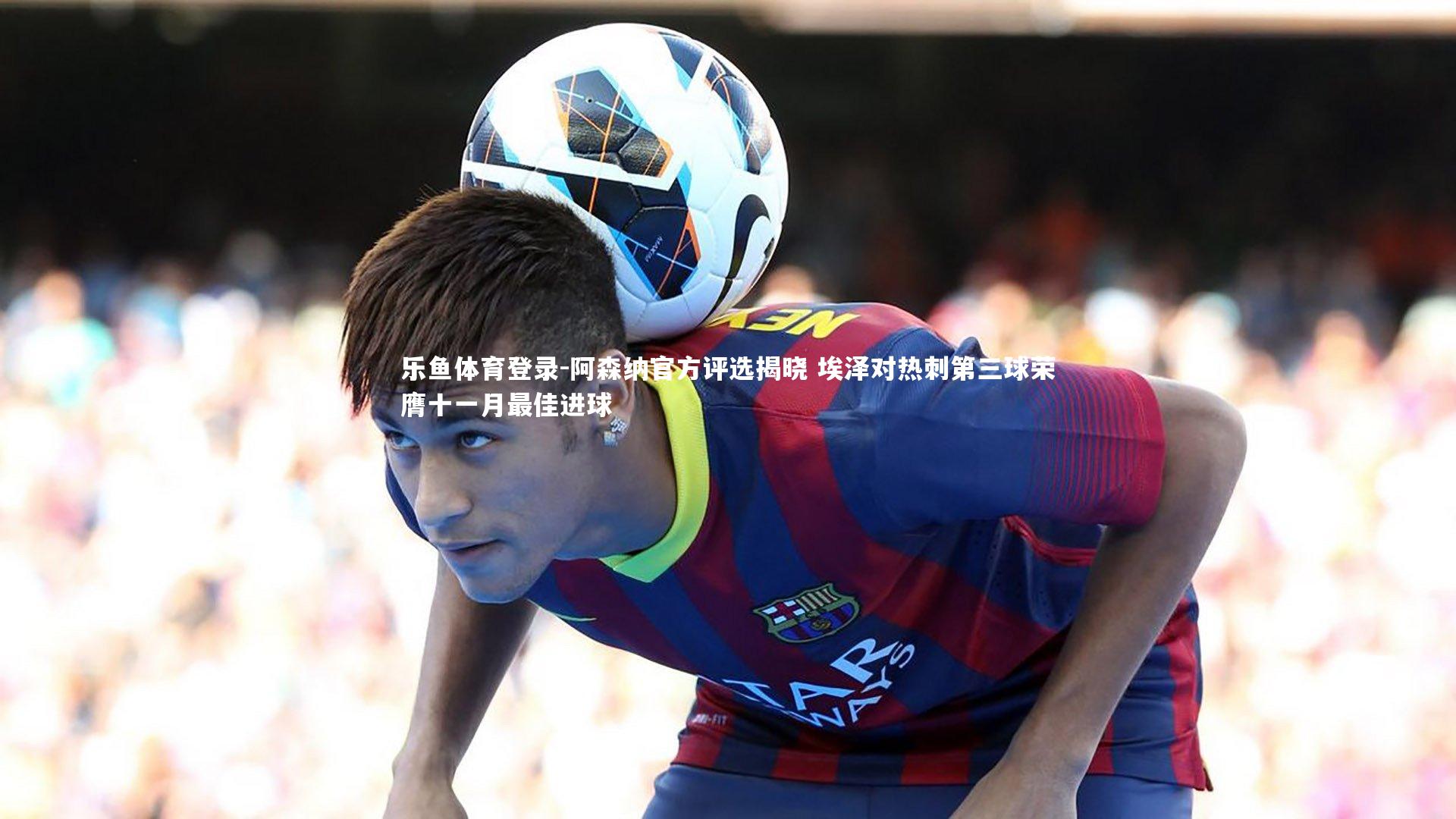 阿森纳官方评选揭晓 埃泽对热刺第三球荣膺十一月最佳进球