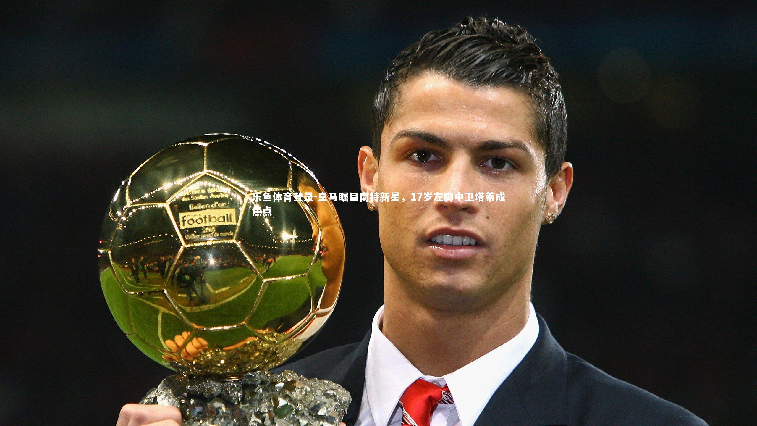 皇马瞩目南特新星，17岁左脚中卫塔蒂成焦点