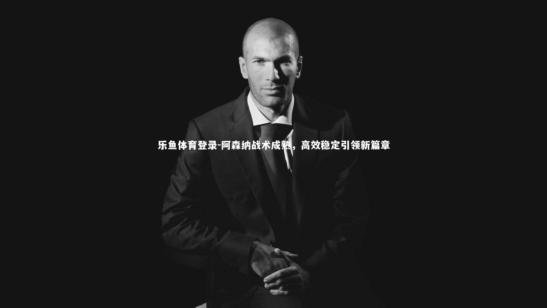 乐鱼体育登录-阿森纳战术成熟，高效稳定引领新篇章