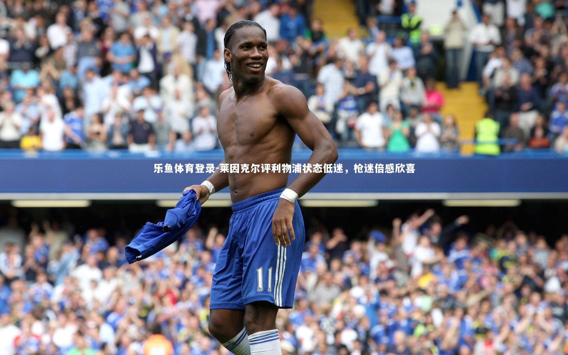 乐鱼体育登录-莱因克尔评利物浦状态低迷，枪迷倍感欣喜