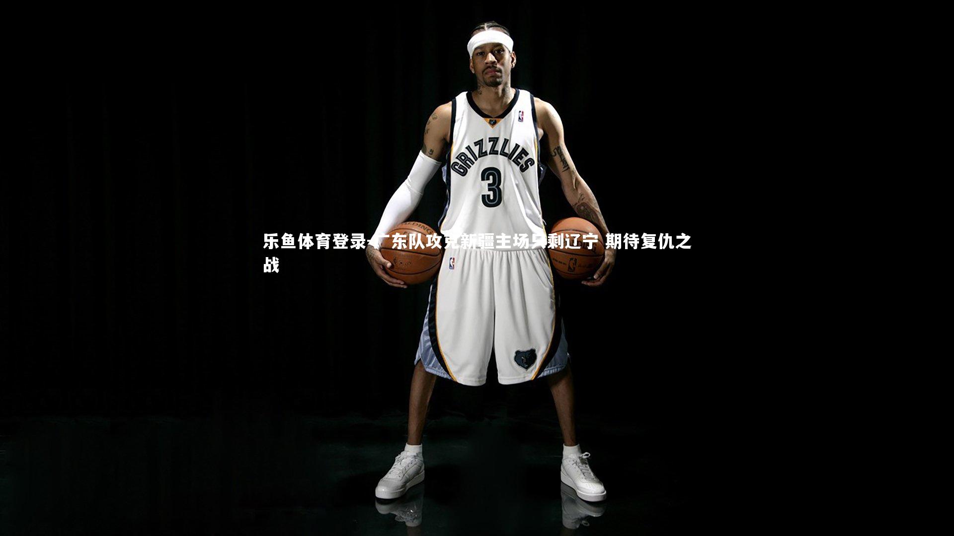 乐鱼体育登录-广东队攻克新疆主场只剩辽宁 期待复仇之战