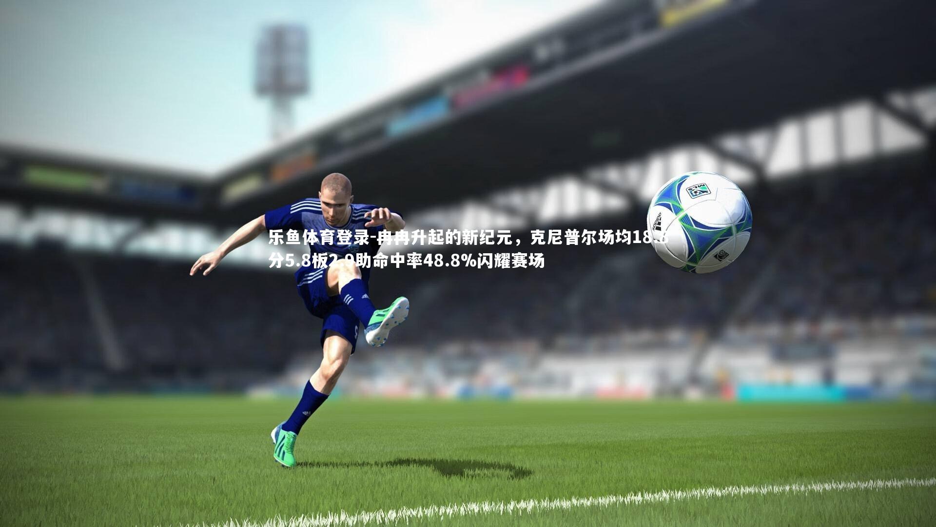 冉冉升起的新纪元，克尼普尔场均18.8分5.8板2.9助命中率48.8%闪耀赛场