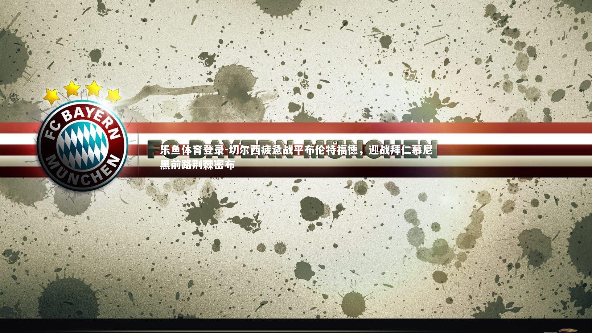 乐鱼体育登录-切尔西疲惫战平布伦特福德，迎战拜仁慕尼黑前路荆棘密布